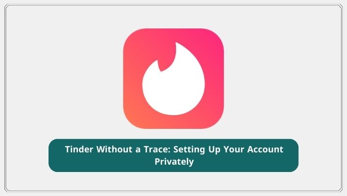 Tinder Without a Trace: Setting Up Your Account Privately